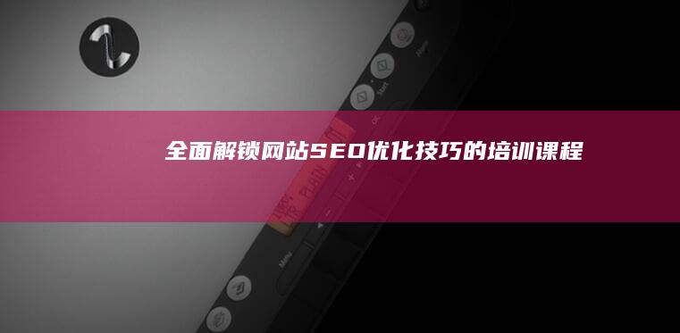 全面解锁网站SEO优化技巧的培训课程