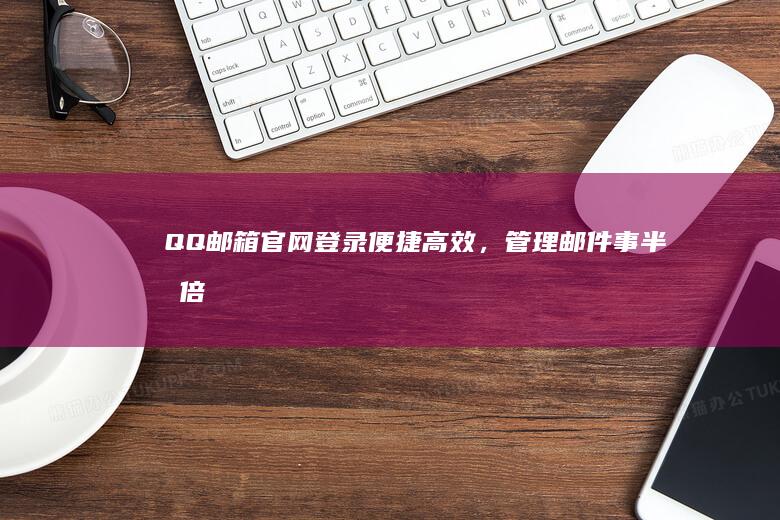 QQ邮箱官网登录：便捷高效，管理邮件事半功倍