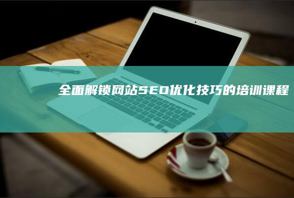 全面解锁网站SEO优化技巧的培训课程